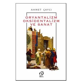 Oryantalizm, Oksidentalizm ve Sanat - Ahmet Çaycı