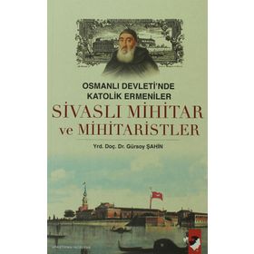 OSMANLI DEVLETI´NDE KATOLIK ERMENILER SİVASLI MIHITAR VE MIHITARISTLER - GÜRSOY ŞAHİN