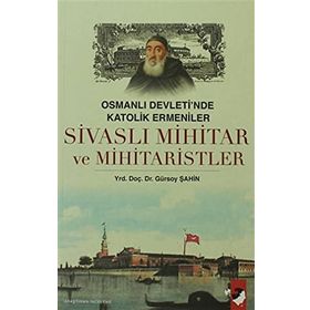 OSMANLI DEVLETI´NDE KATOLIK ERMENILER SİVASLI MIHITAR VE MIHITARISTLER - GÜRSOY ŞAHİN