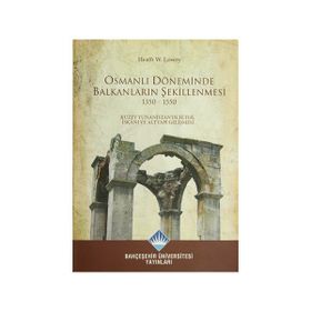 OSMANLI DÖNEMİNDE BALKANLARIN ŞEKİLLENMESİ 1350- 1550 KUZEY YUNANİSTAN'IN FETIH, YERLEŞME VE ALTYAP - HEATH W. LOWRY