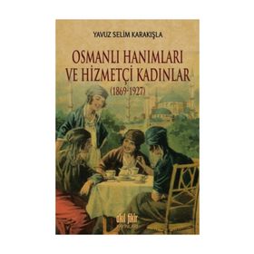 Osmanlı Hanımları ve Hizmetçi Kadınlar 1869-1927 - Yavuz Selim Karakışla