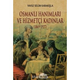 Osmanlı Hanımları ve Hizmetçi Kadınlar 1869-1927 - Yavuz Selim Karakışla