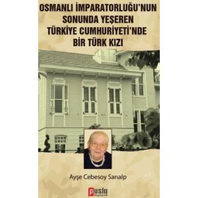 OSMANLI İMPARATORLUĞU'NUN SONUNDA YEŞEREN TÜRKIYE CUMHURIYETI'NDE BIR TÜRK KIZI - AYŞE CEBESOY SARIALP