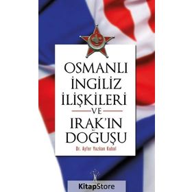 Osmanlı İngiliiz İlişkileri ve Irak'ın Doğuşu - Ayfer Yazkan Kubal