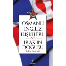 Osmanlı İngiliiz İlişkileri ve Irak'ın Doğuşu - Ayfer Yazkan Kubal