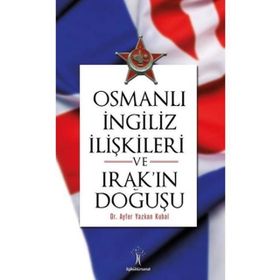 Osmanlı İngiliiz İlişkileri ve Irak'ın Doğuşu - Ayfer Yazkan Kubal