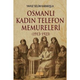 Osmanlı Kadın Telefon Memureleri 1913-1923 - Yavuz Selim Karakışla