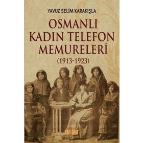 Osmanlı Kadın Telefon Memureleri 1913-1923 - Yavuz Selim Karakışla