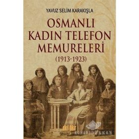 Osmanlı Kadın Telefon Memureleri 1913-1923 - Yavuz Selim Karakışla
