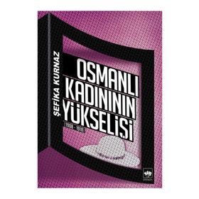 OSMANLI KADINININ YÜKSELIŞI [1908 - 1918] - ŞEFIKA KURNAZ