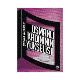 OSMANLI KADINININ YÜKSELIŞI [1908 - 1918] - ŞEFIKA KURNAZ