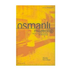 OSMANLI MÜZECİLİĞİ MÜZELER, ARKEOLOJI VE TARIHIN GÖRSELLEŞTİRİLMESİ - WENDY M. K. SHAW