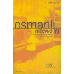 OSMANLI MÜZECİLİĞİ MÜZELER, ARKEOLOJI VE TARIHIN GÖRSELLEŞTİRİLMESİ - WENDY M. K. SHAW