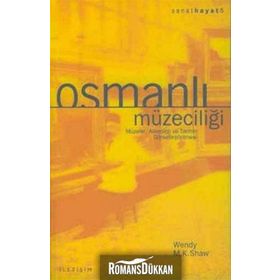 OSMANLI MÜZECİLİĞİ MÜZELER, ARKEOLOJI VE TARIHIN GÖRSELLEŞTİRİLMESİ - WENDY M. K. SHAW