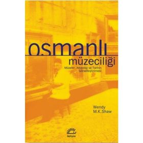 OSMANLI MÜZECİLİĞİ MÜZELER, ARKEOLOJI VE TARIHIN GÖRSELLEŞTİRİLMESİ - WENDY M. K. SHAW