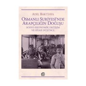 OSMANLI SURIYE`SINDE ARAPÇILIĞIN DOĞUŞU SOSYO-EKONOMIK DEĞİŞİM VE SIYASI DÜŞÜNCE - ADIL BAKTIAYA