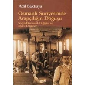 OSMANLI SURIYE`SINDE ARAPÇILIĞIN DOĞUŞU SOSYO-EKONOMIK DEĞİŞİM VE SIYASI DÜŞÜNCE - ADIL BAKTIAYA