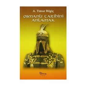 Osmanlı Tarihini Anlamak - A. Timur Bilgiç