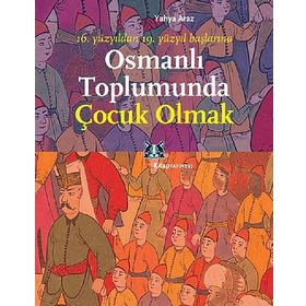OSMANLI TOPLUMUNDA ÇOCUK OLMAK 16. YÜZYILDAN 19. YÜZYIL BAŞLARINA - YAHYA ARAZ