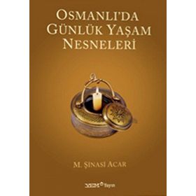 OSMANLI'DA GÜNLÜK YAŞAM NESNELERI - M. ŞİNASİ ACAR