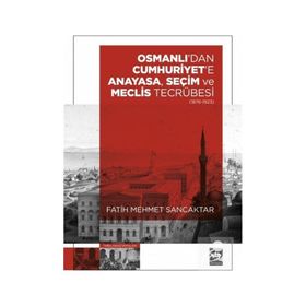 Osmanlı'dan Cumhuriyet'e Anayasa, Seçim ve Meclis Tecrübesi 1876-1923 Fatih Mehmet Sancaktar