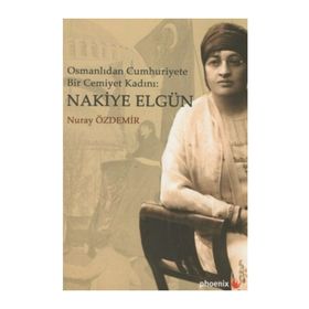 Osmanlıdan Cümhuriyete Bir Cemiyet Kadını Nakiye Elgün - Nuray Özdemir