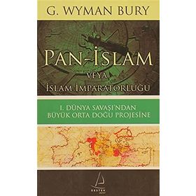 PAN-İSLAM VEYA İSLAM İMPARATORLUĞU 1. DÜNYA SAVAŞI'NDAN BÜYÜK ORTA DOĞU PROJESINE - G. WYMAN BURY
