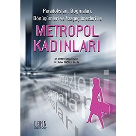 PARADOKSLARI, DOGMALARI, DÖNÜŞÜMLERİ VE VAZGEÇİLMEZLERİ ILE METROPOL KADINLARI - BAHAR EROĞLU YALIN;MELTEM ÜNAL ERZEN