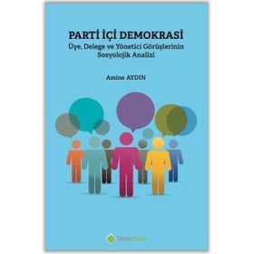 Parti İçi Demokrasi Üye Delege ve Yönetici Görüşlerinin Sosyolojik Analizi - Amine Aydın