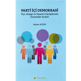 Parti İçi Demokrasi Üye Delege ve Yönetici Görüşlerinin Sosyolojik Analizi - Amine Aydın