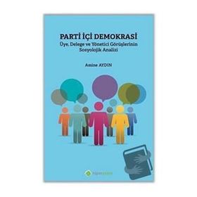 Parti İçi Demokrasi Üye Delege ve Yönetici Görüşlerinin Sosyolojik Analizi - Amine Aydın