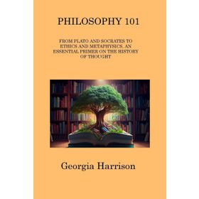Philosophy 101: From Plato and Socrates to Ethics and Metaphysics, an Essential Primer on the History of Thought