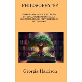 Philosophy 101: From Plato and Socrates to Ethics and Metaphysics, an Essential Primer on the History of Thought