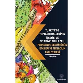 Platanus Publishing Türkiyede Toptancı Hallerinin İşleyişi ve Belediyelerin Rolü: Perakende Sektörünün Etkileri ve Tek