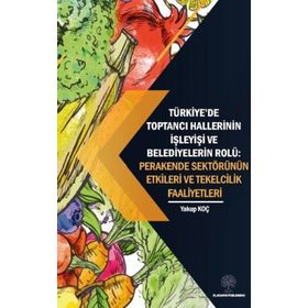 Platanus Publishing Türkiyede Toptancı Hallerinin İşleyişi ve Belediyelerin Rolü: Perakende Sektörünün Etkileri ve Tek
