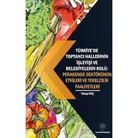 Platanus Publishing Türkiyede Toptancı Hallerinin İşleyişi ve Belediyelerin Rolü: Perakende Sektörünün Etkileri ve Tek