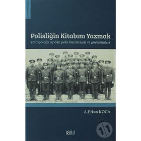 Polisliğin Kitabını Yazmak Antropolojik Açıdan Polis Bürokrasisi ve Görünümleri - A. Erkan Koca