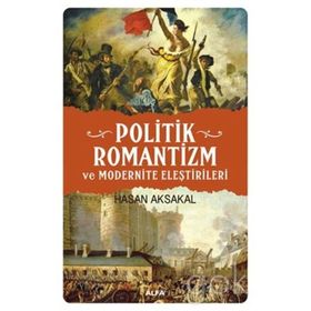 POLITIK ROMANTIZM VE MODERNITE ELEŞTİRİLERİ AYDINLANMA ÇAĞINDAN KARANLIK YÜZYILA - HASAN AKSAKAL