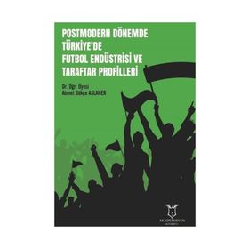 Postmodern Dönemde Türkiye'de Futbol Endüstrisi Ve Taraftar Profilleri - Ahmet Gökçe Aslaner