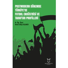 Postmodern Dönemde Türkiye'de Futbol Endüstrisi Ve Taraftar Profilleri - Ahmet Gökçe Aslaner
