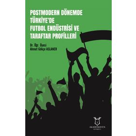 Postmodern Dönemde Türkiye'de Futbol Endüstrisi Ve Taraftar Profilleri - Ahmet Gökçe Aslaner