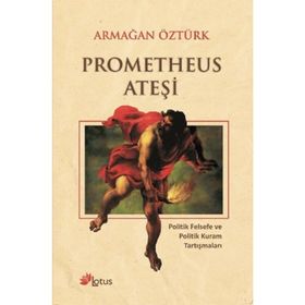 PROMETHEUS ATEŞI POLITIK FELSEFE VE POLITIK KURAM TARTIŞMALARI - ARMAĞAN ÖZTÜRK