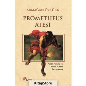 PROMETHEUS ATEŞI POLITIK FELSEFE VE POLITIK KURAM TARTIŞMALARI - ARMAĞAN ÖZTÜRK