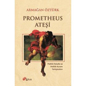 PROMETHEUS ATEŞI POLITIK FELSEFE VE POLITIK KURAM TARTIŞMALARI - ARMAĞAN ÖZTÜRK