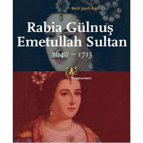 Rabia Gülnuş Emetullah Sultan 1640-1715 / Betül İpşirli Argıt