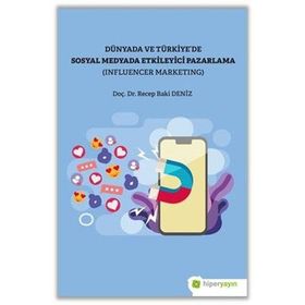 Recep Baki Deniz Dünya ve Türkiye’de Sosyal Medyada Etkileyici Pazarlama (Influencer Marketing)