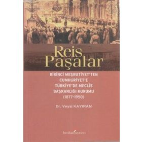 REIS PAŞALAR BIRINCI MEŞRUTIYET'TEN CUMHURIYET'E TÜRKIYE'DE MECLIS BAŞKANLIĞI KURUMU 1877 - 1950 - VEYSI KAYIRAN