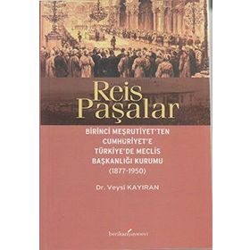 REIS PAŞALAR BIRINCI MEŞRUTIYET'TEN CUMHURIYET'E TÜRKIYE'DE MECLIS BAŞKANLIĞI KURUMU 1877 - 1950 - VEYSI KAYIRAN