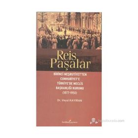 REIS PAŞALAR BIRINCI MEŞRUTIYET'TEN CUMHURIYET'E TÜRKIYE'DE MECLIS BAŞKANLIĞI KURUMU 1877 - 1950 - VEYSI KAYIRAN