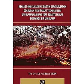 Rekabet Öncelikleri ve Üretim Stratejilerinin Doğrudan İleri İmalat Teknolojileri Uygulamalarındaki Yeri Türkiye İmalat Sanayi - Arif Selim Eren